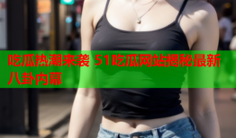 吃瓜热潮来袭 51吃瓜网站揭秘最新八卦内幕