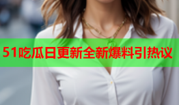51吃瓜日更新全新爆料引热议