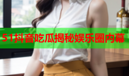 51抖音吃瓜揭秘娱乐圈内幕