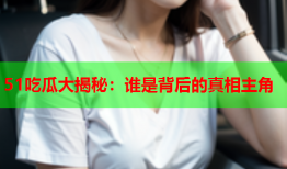 51吃瓜大揭秘：谁是背后的真相主角