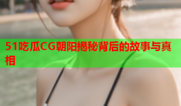 51吃瓜CG朝阳揭秘背后的故事与真相