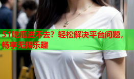 51吃瓜进不去？轻松解决平台问题，畅享无限乐趣