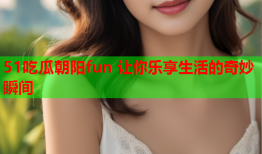 51吃瓜朝阳fun 让你乐享生活的奇妙瞬间