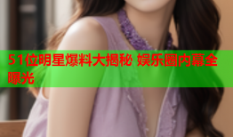 51位明星爆料大揭秘 娱乐圈内幕全曝光