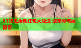 51吃瓜活动红包大放送 速来参与赢惊喜