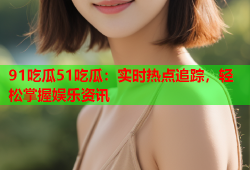 91吃瓜51吃瓜：实时热点追踪，轻松掌握娱乐资讯