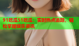 91吃瓜51吃瓜：实时热点追踪，轻松掌握娱乐资讯