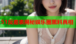51反差表揭秘娱乐圈黑料真相