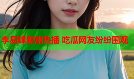 李易峰新剧热播 吃瓜网友纷纷围观