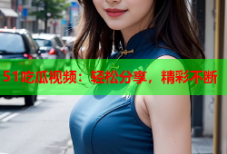 51吃瓜视频：轻松分享，精彩不断