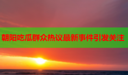 朝阳吃瓜群众热议最新事件引发关注