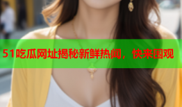51吃瓜网址揭秘新鲜热闻，快来围观