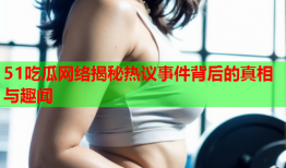 51吃瓜网络揭秘热议事件背后的真相与趣闻