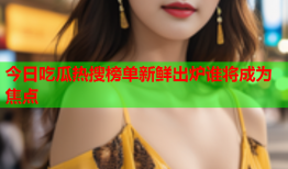今日吃瓜热搜榜单新鲜出炉谁将成为焦点