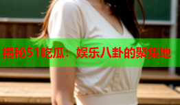 揭秘51吃瓜：娱乐八卦的聚集地