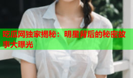 吃瓜网独家揭秘：明星背后的秘密故事大曝光