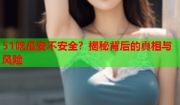 51吃瓜安不安全？揭秘背后的真相与风险