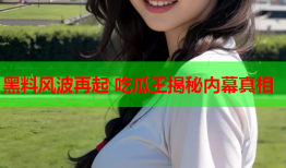 黑料风波再起 吃瓜王揭秘内幕真相