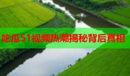 吃瓜51视频热潮揭秘背后真相