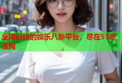 全网最快的娱乐八卦平台，尽在51吃瓜网