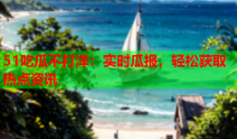 51吃瓜不打洋：实时瓜报，轻松获取热点资讯