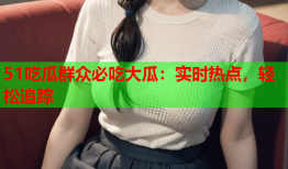 51吃瓜群众必吃大瓜：实时热点，轻松追踪