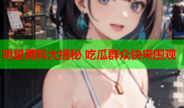 明星黑料大揭秘 吃瓜群众快来围观