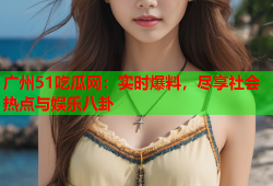 广州51吃瓜网：实时爆料，尽享社会热点与娱乐八卦