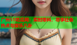 广州51吃瓜网：实时爆料，尽享社会热点与娱乐八卦