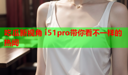 吃瓜新视角 i51pro带你看不一样的热闻