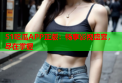 51吃瓜APP正版：畅享影视盛宴，尽在掌握