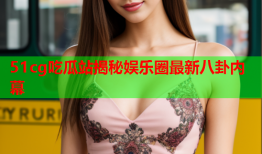 51cg吃瓜站揭秘娱乐圈最新八卦内幕