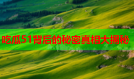 吃瓜51背后的秘密真相大揭秘