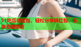 51吃瓜领红包，轻松分享赚红包，乐享无限惊喜