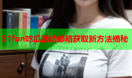 51fun吃瓜活动邮箱获取新方法揭秘