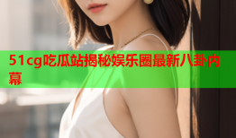 51cg吃瓜站揭秘娱乐圈最新八卦内幕