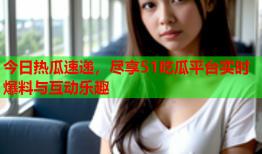 今日热瓜速递，尽享51吃瓜平台实时爆料与互动乐趣