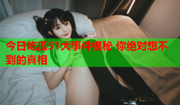 今日吃瓜51大事件揭秘 你绝对想不到的真相