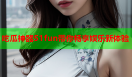 吃瓜神器51fun带你畅享娱乐新体验
