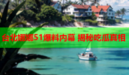 台北娜娜51爆料内幕 揭秘吃瓜真相