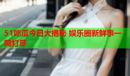 51吃瓜今日大揭秘 娱乐圈新鲜事一网打尽