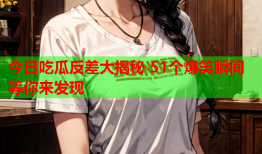 今日吃瓜反差大揭秘 51个爆笑瞬间等你来发现