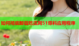 如何彻底卸载吃瓜网51爆料应用程序