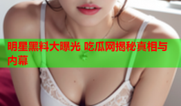 明星黑料大曝光 吃瓜网揭秘真相与内幕