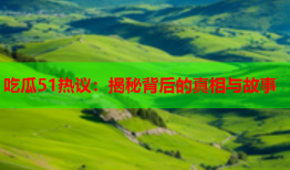 吃瓜51热议：揭秘背后的真相与故事
