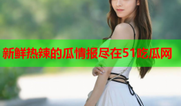 新鲜热辣的瓜情报尽在51吃瓜网