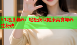51吃瓜潮养：轻松获取健康美食与养生秘诀