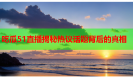 吃瓜51直播揭秘热议话题背后的真相
