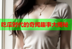 吃瓜时代的奇闻趣事大揭秘