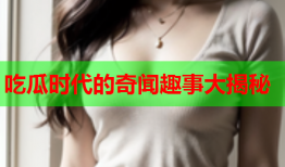 吃瓜时代的奇闻趣事大揭秘
